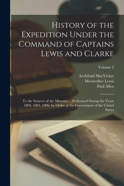 History of the Expedition Under the Command of Captains Lewis and Clarke: To the Sources of the Missouri ... Performed During the Years 1804, 1805, 18 - Lewis, Meriwether; Clark, William; Allen, Paul