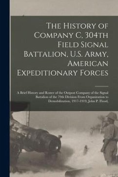 The History of Company C, 304th Field Signal Battalion, U.S. Army, American Expeditionary Forces; a Brief History and Roster of the Outpost Company of - Anonymous