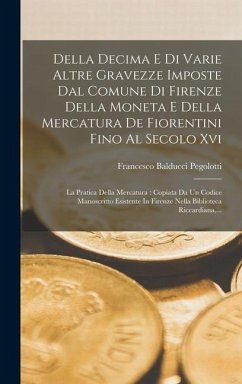 Della Decima E Di Varie Altre Gravezze Imposte Dal Comune Di Firenze Della Moneta E Della Mercatura De Fiorentini Fino Al Secolo Xvi: La Pratica Della - Pegolotti, Francesco Balducci