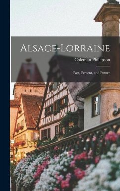 Alsace-Lorraine; Past, Present, and Future - Phillipson, Coleman