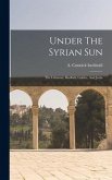 Under The Syrian Sun: The Lebanon, Baalbek, Galilee, And Judæ