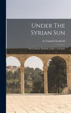 Under The Syrian Sun: The Lebanon, Baalbek, Galilee, And Judæ - Inchbold, A. Cunnick