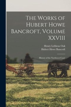 The Works of Hubert Howe Bancroft, Volume XXVIII: History of the Northwest Coast - Bancroft, Hubert Howe; Oak, Henry Lebbeus