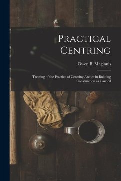 Practical Centring: Treating of the Practice of Centring Arches in Building Construction as Carried - Maginnis, Owen B.
