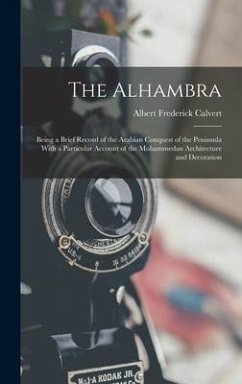 The Alhambra: Being a Brief Record of the Arabian Conquest of the Peninsula With a Particular Account of the Mohammedan Architecture - Calvert, Albert Frederick