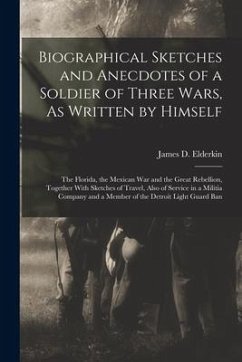 Biographical Sketches and Anecdotes of a Soldier of Three Wars, As Written by Himself: The Florida, the Mexican War and the Great Rebellion, Together - Elderkin, James D.