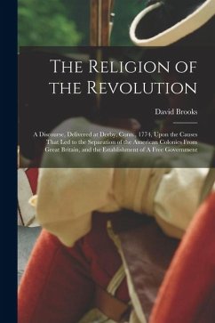 Cover The Religion of the Revolution: A Discourse, Delivered at Derby, Conn., 1774, Upon the Causes That led to the Separation of the American Colonies From