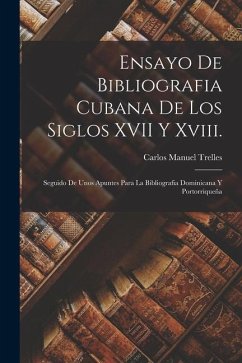 Ensayo De Bibliografia Cubana De Los Siglos XVII Y Xviii.: Seguido De Unos Apuntes Para La Bibliografia Dominicana Y Portorriqueña - Trelles, Carlos Manuel