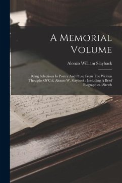 A Memorial Volume: Being Selections In Poetry And Prose From The Written Thougths Of Col. Alonzo W. Slayback: Including A Brief Biographi - Slayback, Alonzo William