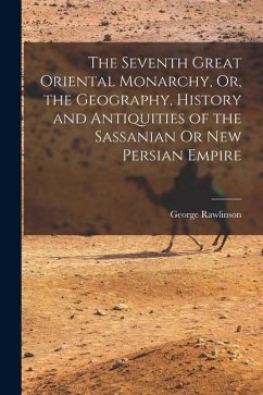 The Seventh Great Oriental Monarchy, Or, the Geography, History and Antiquities of the Sassanian Or New Persian Empire - Rawlinson, George