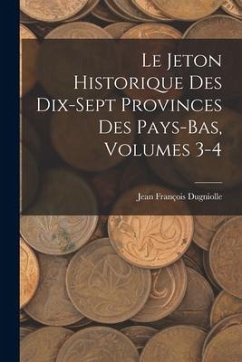 Le Jeton Historique Des Dix-Sept Provinces Des Pays-Bas, Volumes 3-4 - Dugniolle, Jean François