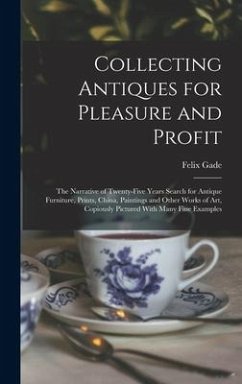 Collecting Antiques for Pleasure and Profit; the Narrative of Twenty-five Years Search for Antique Furniture, Prints, China, Paintings and Other Works of art, Copiously Pictured With Many Fine Examples - Gade, Felix