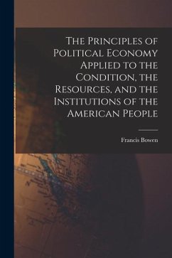The Principles of Political Economy Applied to the Condition, the Resources, and the Institutions of the American People - Bowen, Francis