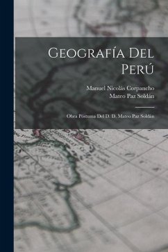 Geografía Del Perú: Obra Póstuma Del D. D. Mateo Paz Soldán - Soldán, Mateo Paz; Corpancho, Manuel Nicolás