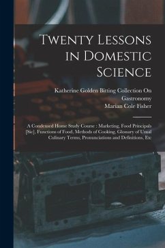 Twenty Lessons in Domestic Science: A Condensed Home Study Course: Marketing, Food Principals [Sic], Functions of Food, Methods of Cooking, Glossary o - Fisher, Marian Cole; Gastronomy, Katherine Golden Bitting