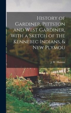History of Gardiner, Pittston and West Gardiner, With a Sketch of the Kennebec Indians, & New Plymou - Hanson, J. W.