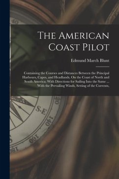 The American Coast Pilot: Containing the Courses and Distances Between the Principal Harbours, Capes, and Headlands, On the Coast of North and S - Blunt, Edmund March
