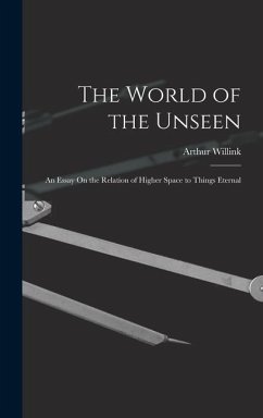 The World of the Unseen: An Essay On the Relation of Higher Space to Things Eternal - Willink, Arthur