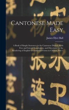 Cantonese Made Easy: A Book of Simple Sentences in the Cantonese Dialect, With Free and Literal Translations, and Directions for the Render - Ball, James Dyer