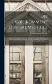 Die Vollkommene Obstbaumschule: Oder, Grundliche Anleitung Zur Erziehung Der Obstbäume In Allen Arten Und Formen