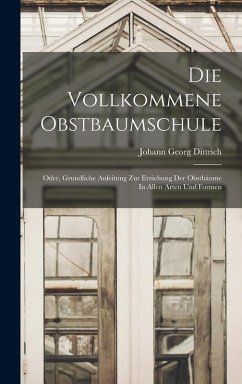 Die Vollkommene Obstbaumschule: Oder, Grundliche Anleitung Zur Erziehung Der Obstbäume In Allen Arten Und Formen - Dittrich, Johann Georg Die Vollkommene Obstbaumschule: Oder, Grundliche Anleitung Zur Erziehung Der Obstbäume In Allen Arten Und Formen - Dittrich, Johann Georg