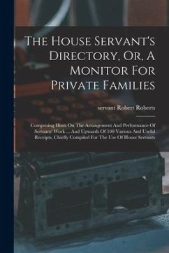 The House Servant's Directory, Or, A Monitor For Private Families: Comprising Hints On The Arrangement And Performance Of Servants' Work ... And Upwar - Servant, Roberts Robert