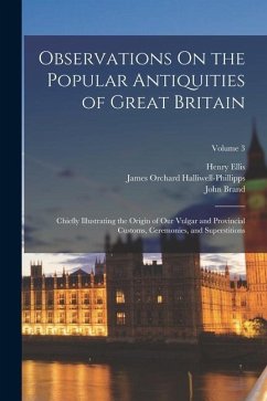 Observations On the Popular Antiquities of Great Britain: Chiefly Illustrating the Origin of Our Vulgar and Provincial Customs, Ceremonies, and Supers - Halliwell-Phillipps, James Orchard; Ellis, Henry; Brand, John