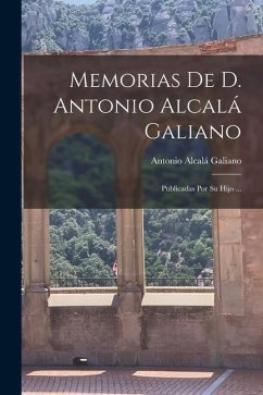 Memorias De D. Antonio Alcalá Galiano: Publicadas Por Su Hijo ... - Galiano, Antonio Alcalá
