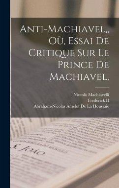 Anti-Machiavel, Où, Essai De Critique Sur Le Prince De Machiavel, - Machiavelli, Niccolò; De La Houssaie, Abraham-Nicolas Amelot