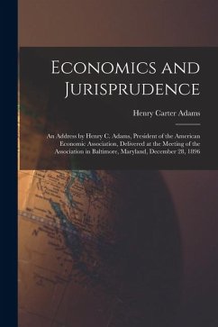 Economics and Jurisprudence: An Address by Henry C. Adams, President of the American Economic Association, Delivered at the Meeting of the Associat - Adams, Henry Carter Economics and Jurisprudence: An Address by Henry C. Adams, President of the American Economic Association, Delivered at the Meeting of the Associat - Adams, Henry Carter