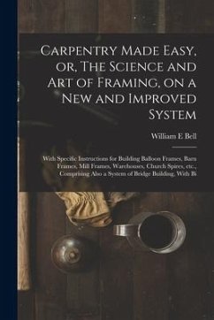 Carpentry Made Easy, or, The Science and art of Framing, on a new and Improved System: With Specific Instructions for Building Balloon Frames, Barn Fr - Bell, William E.