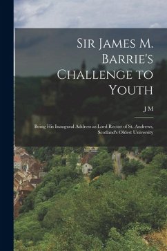 Sir James M. Barrie's Challenge to Youth: Being his Inaugural Address as Lord Rector of St. Andrews, Scotland's Oldest University - Barrie, J. M.
