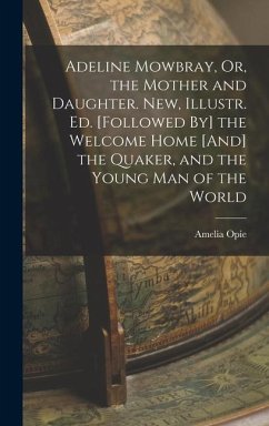 Adeline Mowbray, Or, the Mother and Daughter. New, Illustr. Ed. [Followed By] the Welcome Home [And] the Quaker, and the Young Man of the World - Opie, Amelia