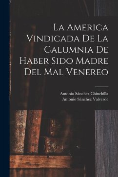 La America Vindicada De La Calumnia De Haber Sido Madre Del Mal Venereo - Valverde, Antonio Sánchez; Chinchilla, Antonio Sánchez
