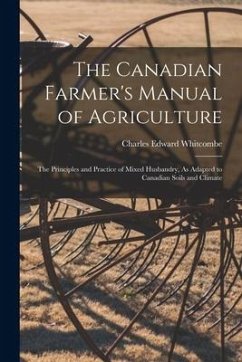 The Canadian Farmer's Manual of Agriculture: The Principles and Practice of Mixed Husbandry, As Adapted to Canadian Soils and Climate - Whitcombe, Charles Edward