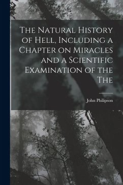 The Natural History of Hell, Including a Chapter on Miracles and a Scientific Examination of the The - Philipson, John