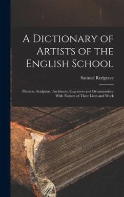 A Dictionary of Artists of the English School: Painters, Sculptors, Architects, Engravers and Ornamentists: With Notices of Their Lives and Work - Redgrave, Samuel