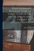 John Sherman's Recollections of Forty Years in the House, Senate and Cabinet. An Autobiography ..