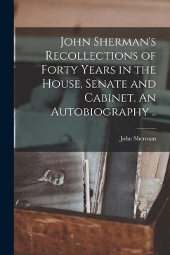 John Sherman's Recollections of Forty Years in the House, Senate and Cabinet. An Autobiography ..