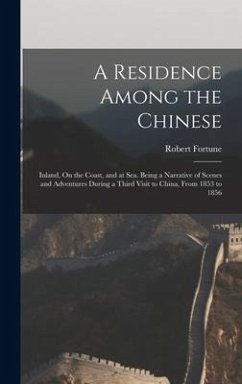 A Residence Among the Chinese: Inland, On the Coast, and at Sea. Being a Narrative of Scenes and Adventures During a Third Visit to China, From 1853 - Fortune, Robert