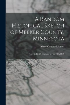 A Random Historical Sketch of Meeker County, Minnesota: From Its First Settlement to July 4Th, 1876 - Smith, Abner Comstock