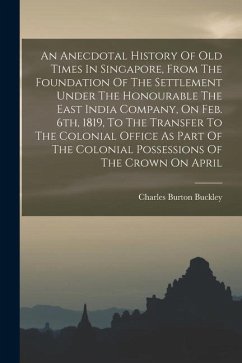An Anecdotal History Of Old Times In Singapore, From The Foundation Of The Settlement Under The Honourable The East India Company, On Feb. 6th, 1819, - Buckley, Charles Burton