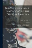 The &quote;Indispensable Handbook&quote; to the Optical Lantern: A Complete Cyclopædia On the Subject of Optical Lanterns, Slides, and Accessory Apparatus