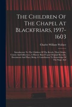 The Children Of The Chapel At Blackfriars, 1597-1603: Introductory To The Children Of The Revels, Their Origin, Course And Influences, A History Based - Wallace, Charles William