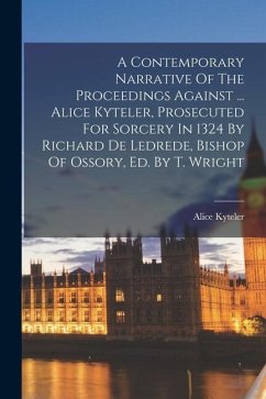 A Contemporary Narrative Of The Proceedings Against ... Alice Kyteler, Prosecuted For Sorcery In 1324 By Richard De Ledrede, Bishop Of Ossory, Ed. By - Kyteler, Alice