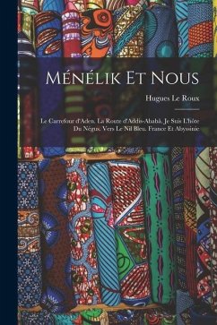 Ménélik et nous: Le carrefour d'Aden. La route d'Addis-Ababâ. Je suis l'hôte du Négus. Vers le Nil bleu. France et Abyssinie