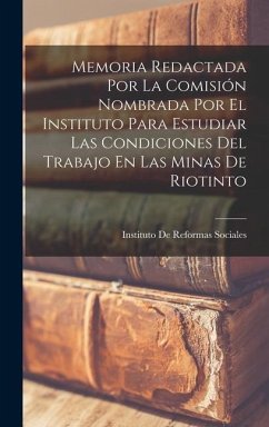 Memoria Redactada Por La Comisión Nombrada Por El Instituto Para Estudiar Las Condiciones Del Trabajo En Las Minas De Riotinto