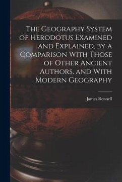 The Geography System of Herodotus Examined and Explained, by a Comparison With Those of Other Ancient Authors, and With Modern Geography - Rennell, James