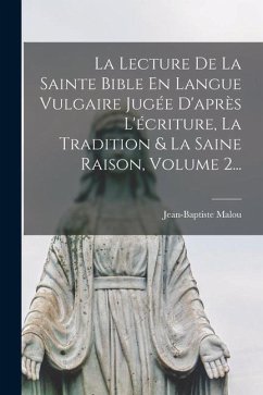 La Lecture De La Sainte Bible En Langue Vulgaire Jugée D'après L'écriture, La Tradition & La Saine Raison, Volume 2... - Malou, Jean-Baptiste