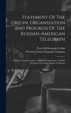 Statement Of The Origin, Organization And Progress Of The Russian-american Telegraph: Western Union Extension, Collins' Overland Line, Via Behr Ing St